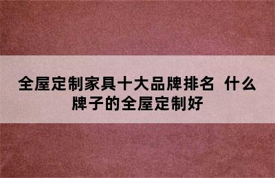 全屋定制家具十大品牌排名  什么牌子的全屋定制好